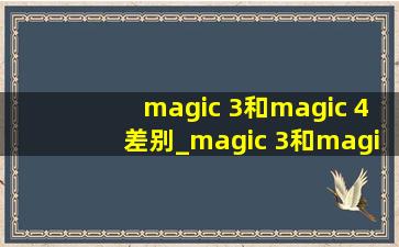 magic 3和magic 4差别_magic 3和magic 4